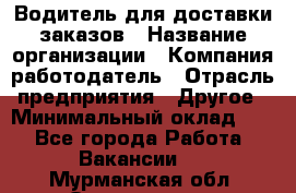 Водитель для доставки заказов › Название организации ­ Компания-работодатель › Отрасль предприятия ­ Другое › Минимальный оклад ­ 1 - Все города Работа » Вакансии   . Мурманская обл.,Оленегорск г.